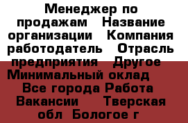 Менеджер по продажам › Название организации ­ Компания-работодатель › Отрасль предприятия ­ Другое › Минимальный оклад ­ 1 - Все города Работа » Вакансии   . Тверская обл.,Бологое г.